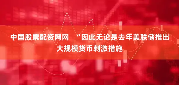 中国股票配资网网   “因此无论是去年美联储推出大规模货币刺激措施