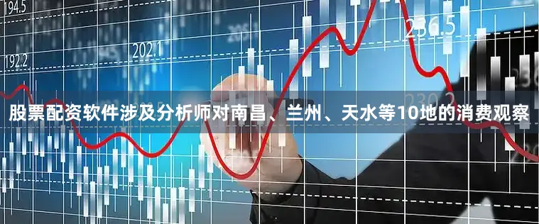 股票配资软件涉及分析师对南昌、兰州、天水等10地的消费观察