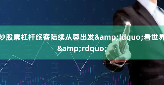 炒股票杠杆旅客陆续从蓉出发&ldquo;看世界&rdquo;