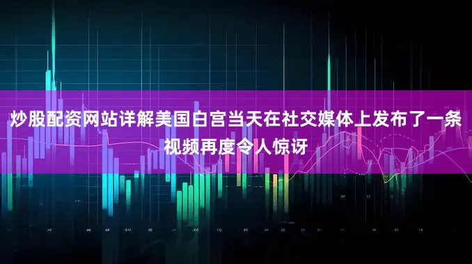 炒股配资网站详解美国白宫当天在社交媒体上发布了一条视频再度令人惊讶