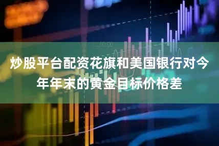炒股平台配资花旗和美国银行对今年年末的黄金目标价格差