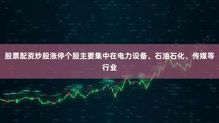 股票配资炒股涨停个股主要集中在电力设备、石油石化、传媒等行业