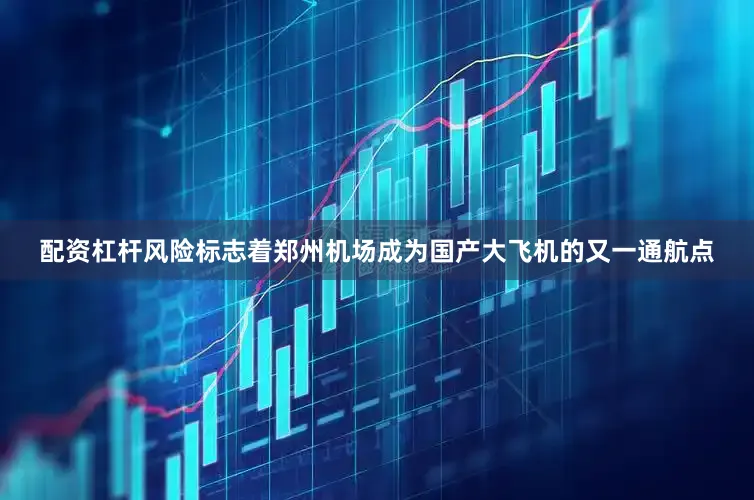 配资杠杆风险标志着郑州机场成为国产大飞机的又一通航点