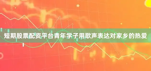 短期股票配资平台青年学子用歌声表达对家乡的热爱