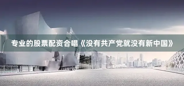 专业的股票配资合唱《没有共产党就没有新中国》