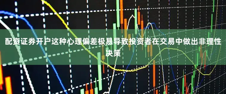 配资证券开户这种心理偏差极易导致投资者在交易中做出非理性决策