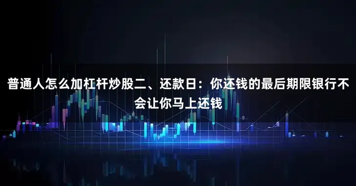 普通人怎么加杠杆炒股二、还款日：你还钱的最后期限银行不会让你马上还钱