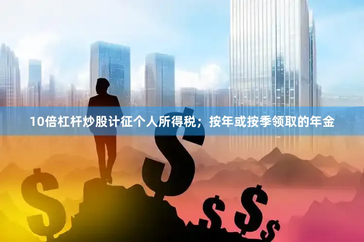 10倍杠杆炒股计征个人所得税；按年或按季领取的年金