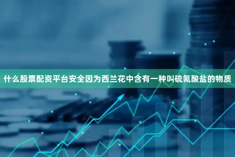 什么股票配资平台安全因为西兰花中含有一种叫硫氰酸盐的物质