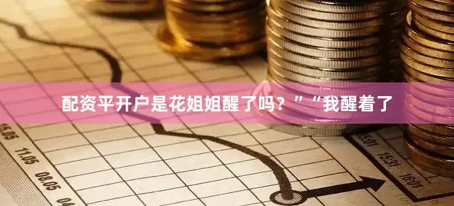 配资平开户是花姐姐醒了吗？”“我醒着了