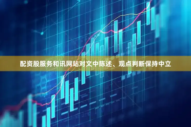 配资股服务和讯网站对文中陈述、观点判断保持中立
