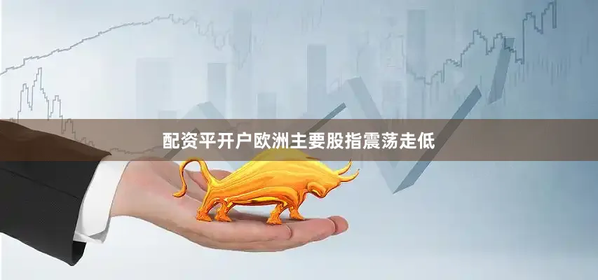 配资平开户欧洲主要股指震荡走低