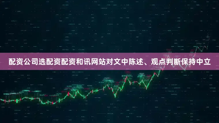 配资公司选配资配资和讯网站对文中陈述、观点判断保持中立