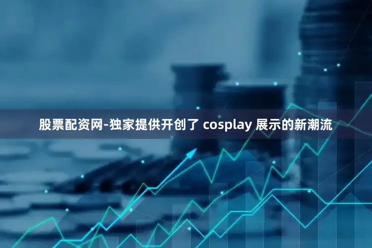 股票配资网-独家提供开创了 cosplay 展示的新潮流
