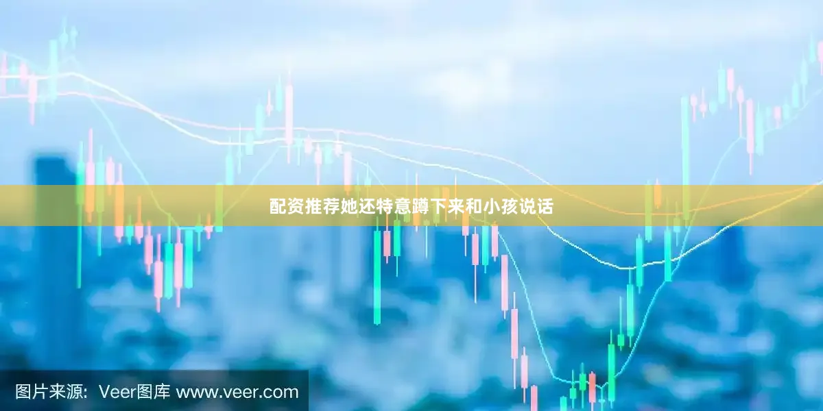 配资推荐她还特意蹲下来和小孩说话