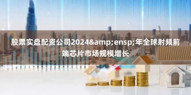 股票实盘配资公司2024&ensp;年全球射频前端芯片市场规模增长