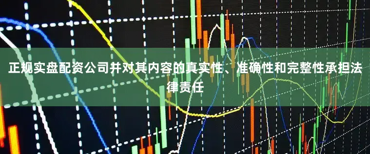 正规实盘配资公司并对其内容的真实性、准确性和完整性承担法律责任