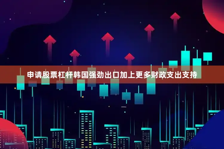 申请股票杠杆韩国强劲出口加上更多财政支出支持