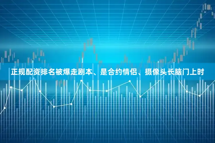 正规配资排名被爆走剧本、是合约情侣、摄像头长脑门上时