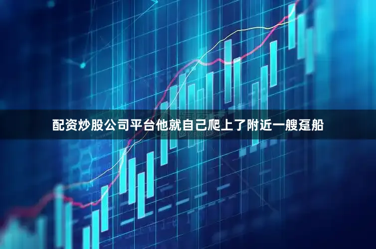 配资炒股公司平台他就自己爬上了附近一艘趸船