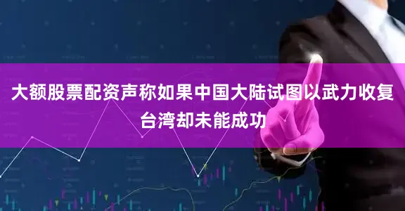 大额股票配资声称如果中国大陆试图以武力收复台湾却未能成功