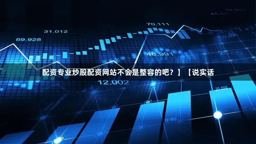 配资专业炒股配资网站不会是整容的吧？】【说实话