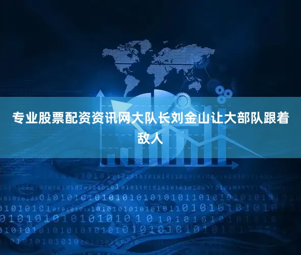 专业股票配资资讯网大队长刘金山让大部队跟着敌人