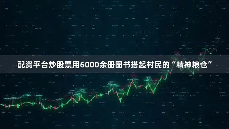 配资平台炒股票用6000余册图书搭起村民的“精神粮仓”