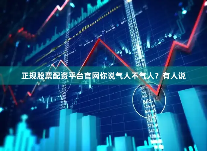 正规股票配资平台官网你说气人不气人？有人说