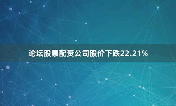 论坛股票配资公司股价下跌22.21%