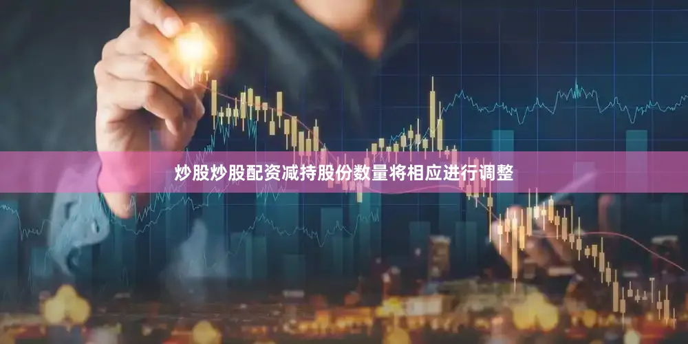 炒股炒股配资减持股份数量将相应进行调整