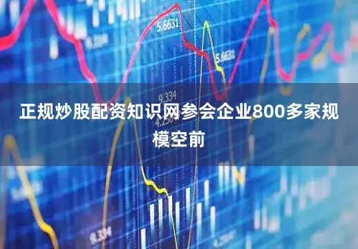 正规炒股配资知识网参会企业800多家规模空前
