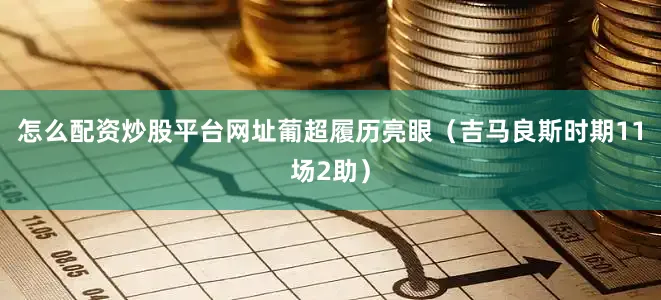 怎么配资炒股平台网址葡超履历亮眼（吉马良斯时期11场2助）
