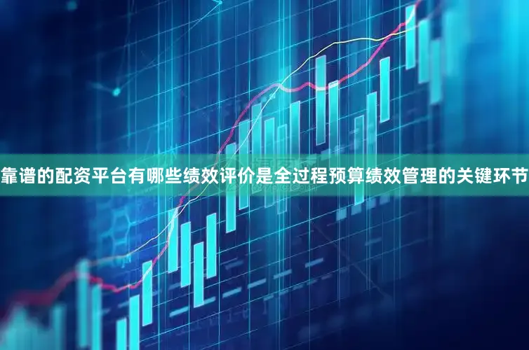 靠谱的配资平台有哪些　　绩效评价是全过程预算绩效管理的关键环节