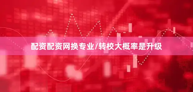 配资配资网换专业/转校大概率是升级