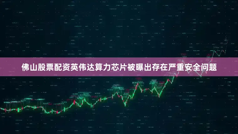 佛山股票配资英伟达算力芯片被曝出存在严重安全问题