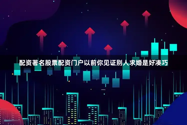 配资著名股票配资门户以前你见证别人求婚是好凑巧