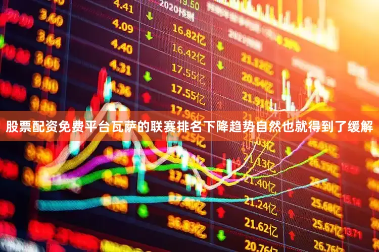 股票配资免费平台瓦萨的联赛排名下降趋势自然也就得到了缓解