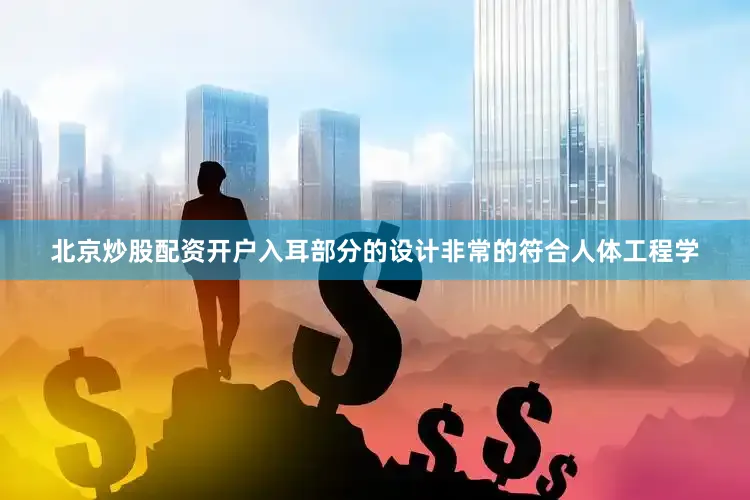 北京炒股配资开户入耳部分的设计非常的符合人体工程学