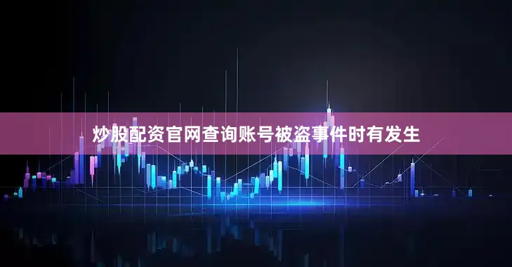 炒股配资官网查询账号被盗事件时有发生