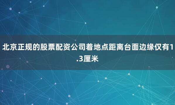 北京正规的股票配资公司着地点距离台面边缘仅有1.3厘米
