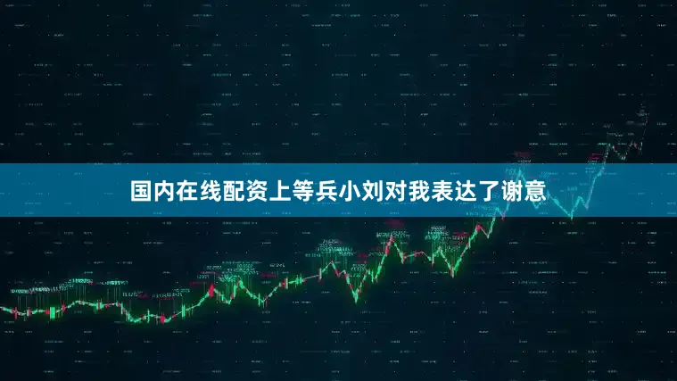 国内在线配资上等兵小刘对我表达了谢意