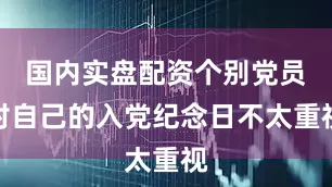 国内实盘配资个别党员对自己的入党纪念日不太重视