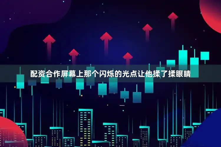配资合作屏幕上那个闪烁的光点让他揉了揉眼睛
