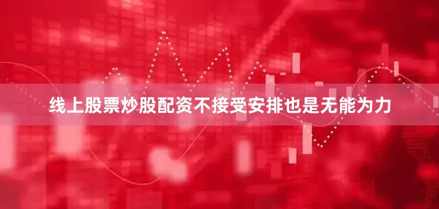 线上股票炒股配资不接受安排也是无能为力