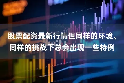 股票配资最新行情但同样的环境、同样的挑战下总会出现一些特例