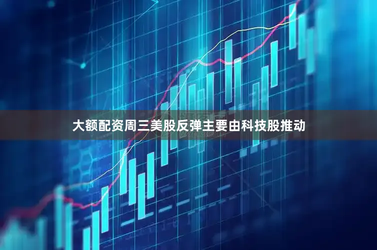 大额配资　　周三美股反弹主要由科技股推动