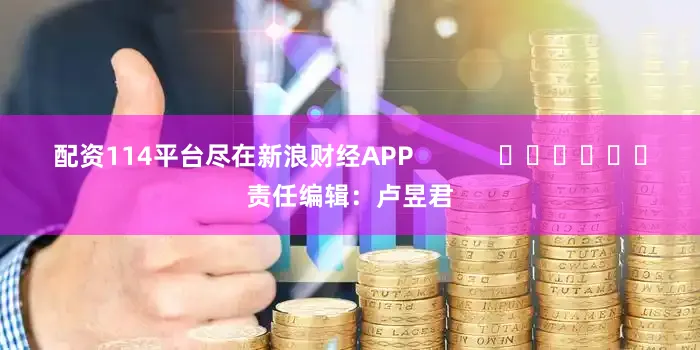 配资114平台尽在新浪财经APP            						责任编辑：卢昱君