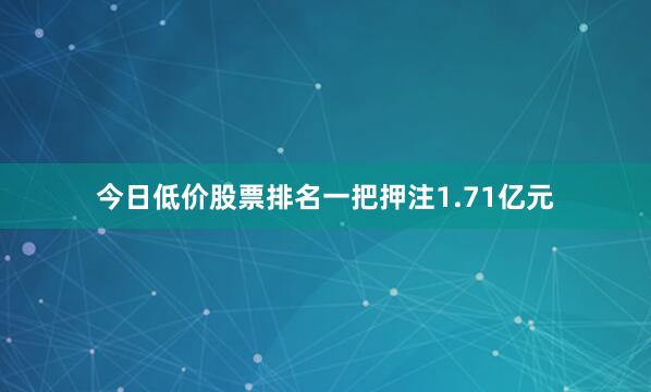 今日低价股票排名一把押注1.71亿元