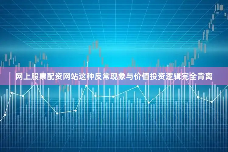 网上股票配资网站这种反常现象与价值投资逻辑完全背离